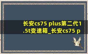 长安cs75 plus第二代1.5t变速箱_长安cs75 plus第二代1.5t尊贵尊享